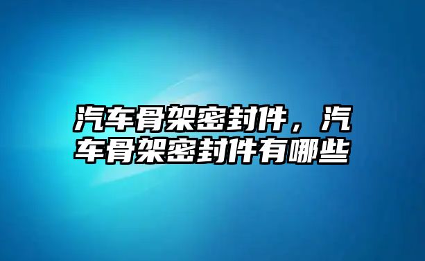 汽車骨架密封件，汽車骨架密封件有哪些