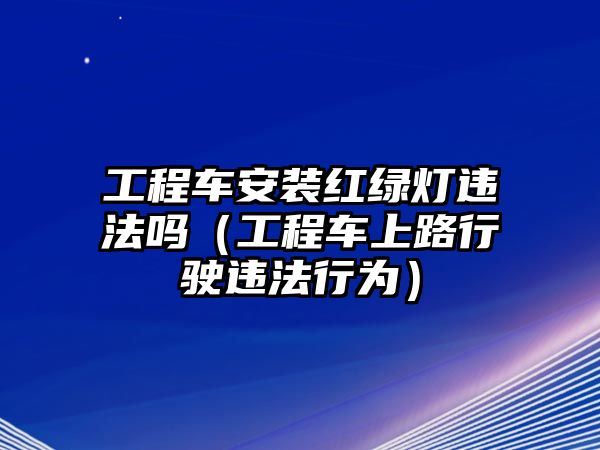 工程車安裝紅綠燈違法嗎（工程車上路行駛違法行為）