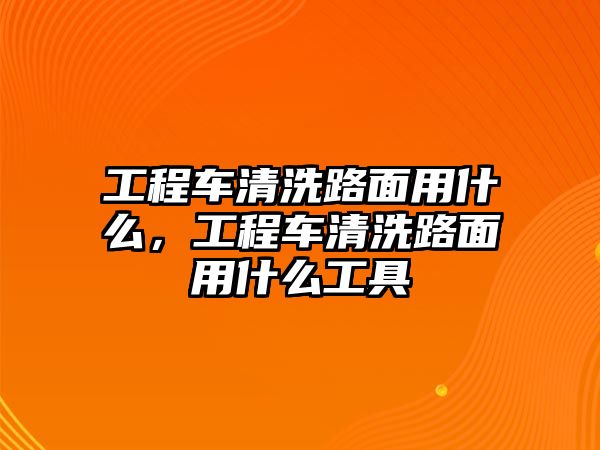 工程車清洗路面用什么，工程車清洗路面用什么工具