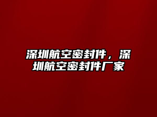 深圳航空密封件，深圳航空密封件廠家