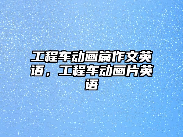 工程車動畫篇作文英語，工程車動畫片英語