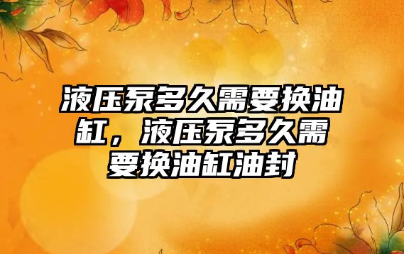 液壓泵多久需要換油缸，液壓泵多久需要換油缸油封