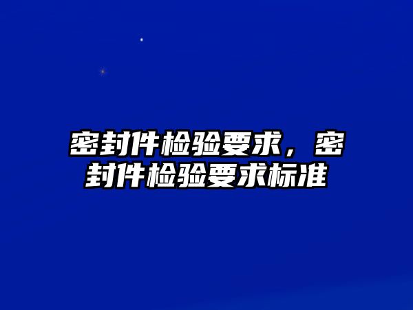 密封件檢驗要求，密封件檢驗要求標(biāo)準(zhǔn)