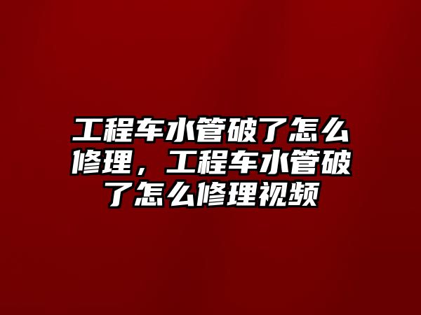 工程車水管破了怎么修理，工程車水管破了怎么修理視頻