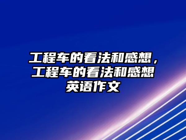 工程車的看法和感想，工程車的看法和感想英語作文