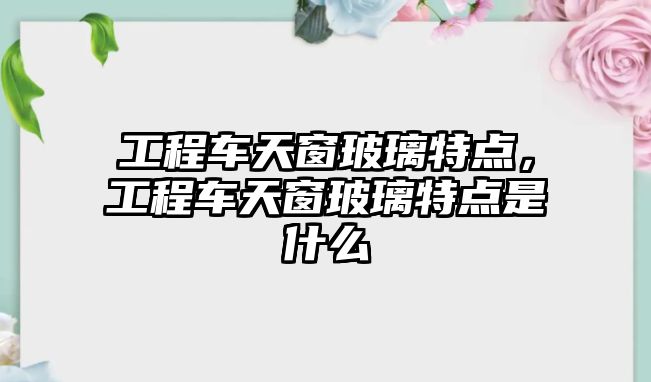 工程車天窗玻璃特點(diǎn)，工程車天窗玻璃特點(diǎn)是什么