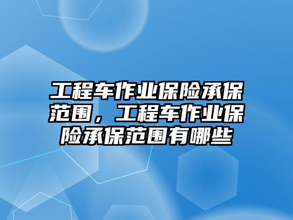 工程車作業(yè)保險承保范圍，工程車作業(yè)保險承保范圍有哪些