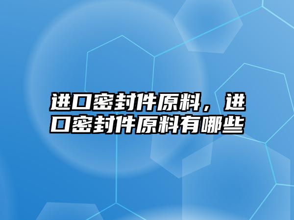 進(jìn)口密封件原料，進(jìn)口密封件原料有哪些