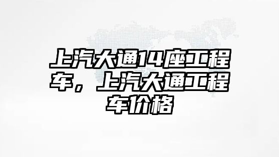 上汽大通14座工程車，上汽大通工程車價(jià)格