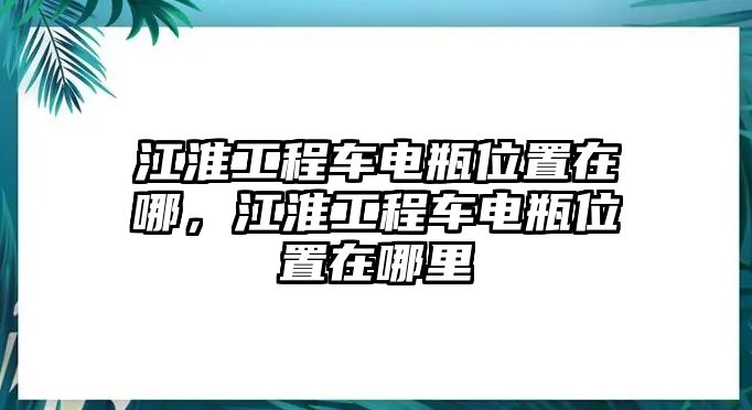 江淮工程車電瓶位置在哪，江淮工程車電瓶位置在哪里