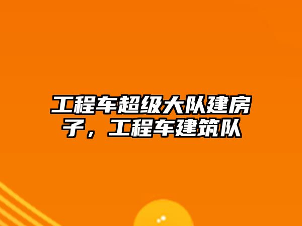 工程車超級大隊建房子，工程車建筑隊