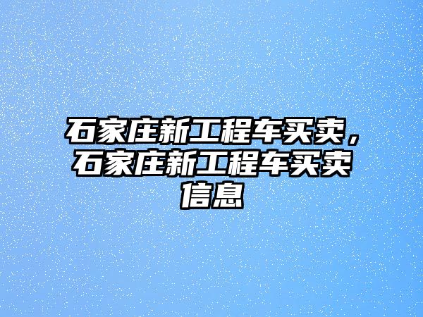 石家莊新工程車買賣，石家莊新工程車買賣信息