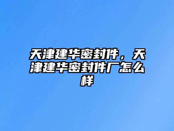 天津建華密封件，天津建華密封件廠怎么樣