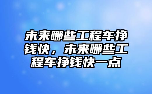 未來哪些工程車掙錢快，未來哪些工程車掙錢快一點(diǎn)