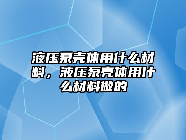 液壓泵殼體用什么材料，液壓泵殼體用什么材料做的