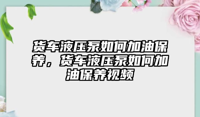 貨車液壓泵如何加油保養(yǎng)，貨車液壓泵如何加油保養(yǎng)視頻