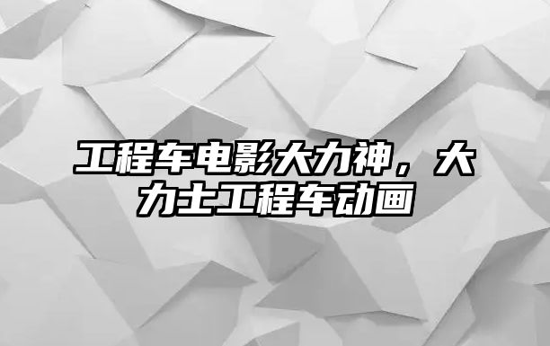 工程車電影大力神，大力士工程車動畫