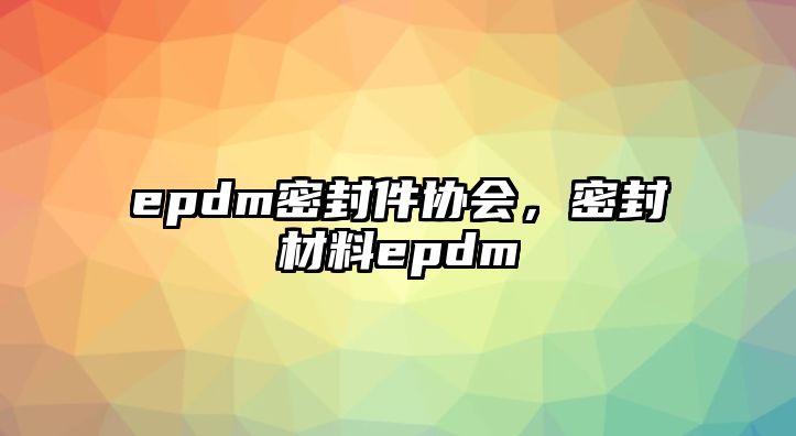 epdm密封件協(xié)會，密封材料epdm