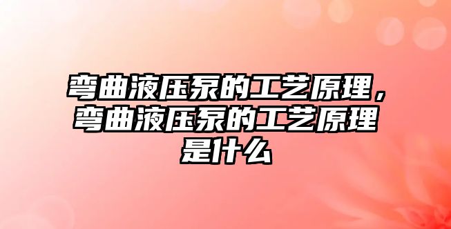 彎曲液壓泵的工藝原理，彎曲液壓泵的工藝原理是什么