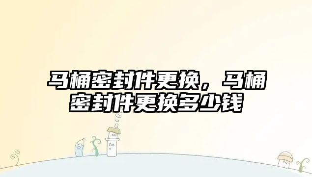 馬桶密封件更換，馬桶密封件更換多少錢