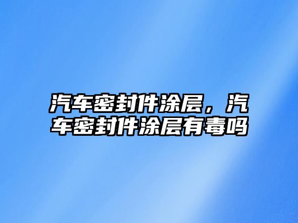 汽車密封件涂層，汽車密封件涂層有毒嗎