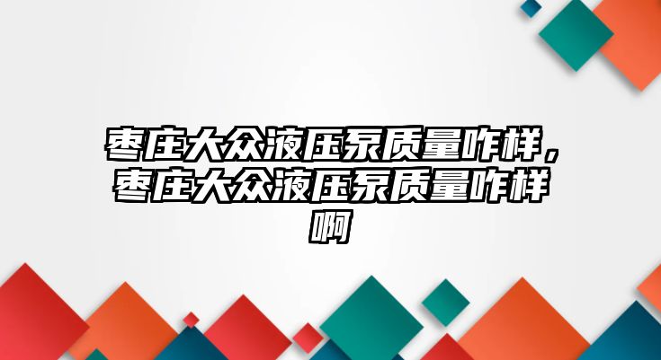 棗莊大眾液壓泵質(zhì)量咋樣，棗莊大眾液壓泵質(zhì)量咋樣啊