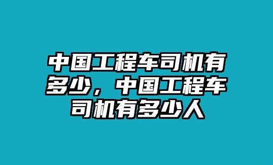 中國工程車司機有多少，中國工程車司機有多少人