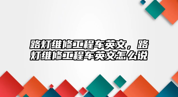 路燈維修工程車英文，路燈維修工程車英文怎么說