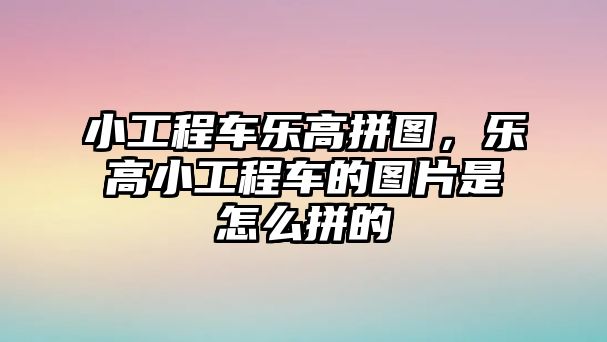 小工程車樂高拼圖，樂高小工程車的圖片是怎么拼的