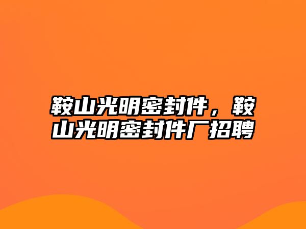 鞍山光明密封件，鞍山光明密封件廠招聘