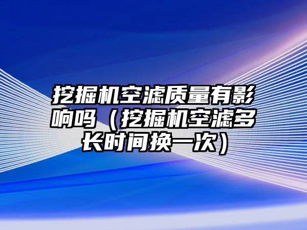 挖掘機(jī)空濾質(zhì)量有影響嗎（挖掘機(jī)空濾多長(zhǎng)時(shí)間換一次）