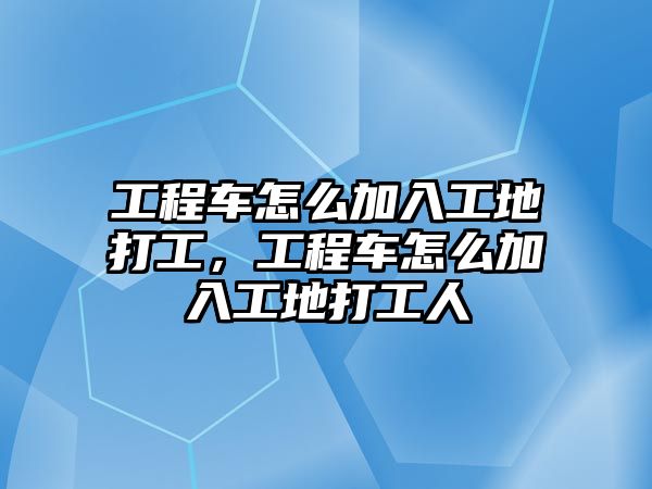 工程車怎么加入工地打工，工程車怎么加入工地打工人