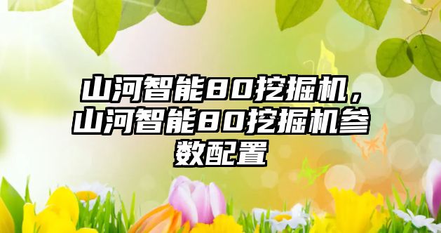 山河智能80挖掘機(jī)，山河智能80挖掘機(jī)參數(shù)配置