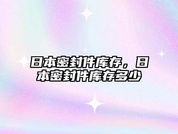 日本密封件庫(kù)存，日本密封件庫(kù)存多少