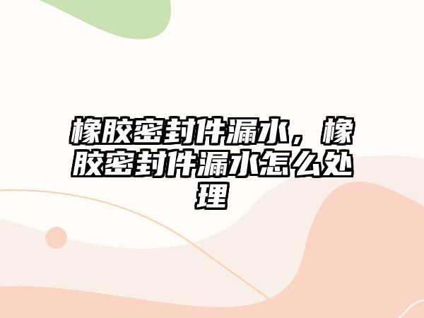 橡膠密封件漏水，橡膠密封件漏水怎么處理