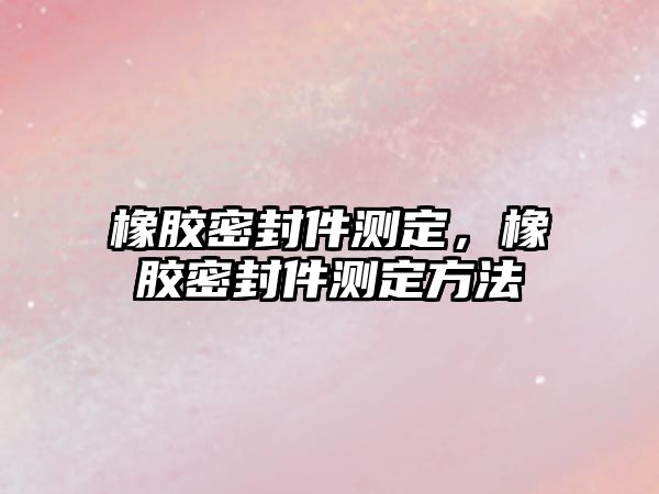 橡膠密封件測定，橡膠密封件測定方法