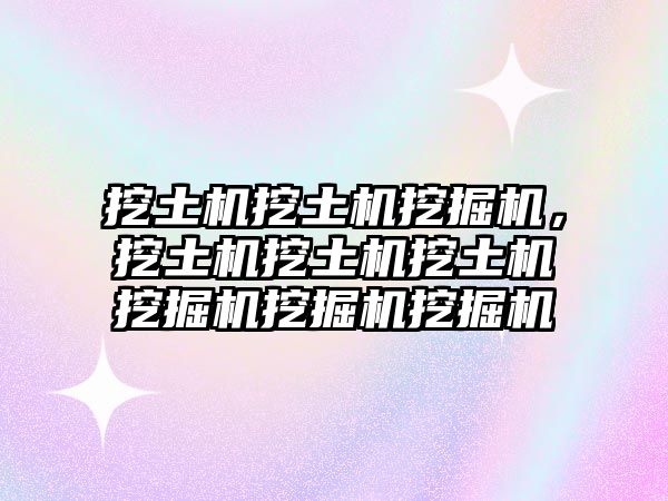 挖土機(jī)挖土機(jī)挖掘機(jī)，挖土機(jī)挖土機(jī)挖土機(jī)挖掘機(jī)挖掘機(jī)挖掘機(jī)