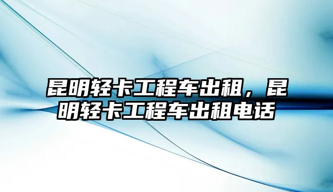 昆明輕卡工程車出租，昆明輕卡工程車出租電話