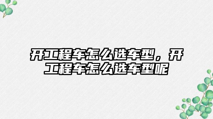 開工程車怎么選車型，開工程車怎么選車型呢