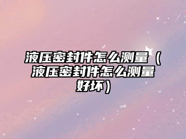 液壓密封件怎么測量（液壓密封件怎么測量好壞）