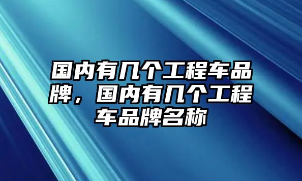 國(guó)內(nèi)有幾個(gè)工程車(chē)品牌，國(guó)內(nèi)有幾個(gè)工程車(chē)品牌名稱(chēng)