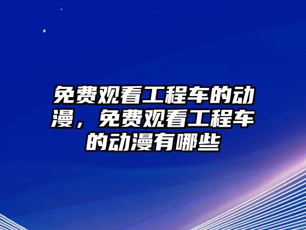 免費觀看工程車的動漫，免費觀看工程車的動漫有哪些