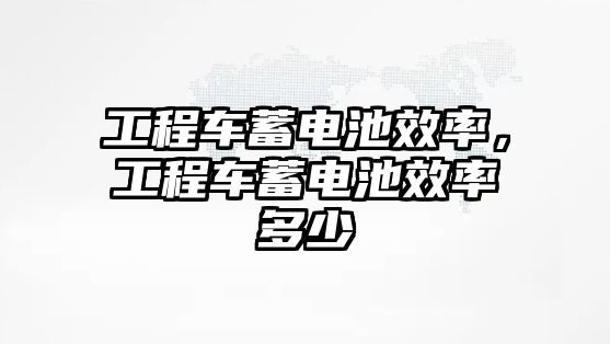 工程車蓄電池效率，工程車蓄電池效率多少