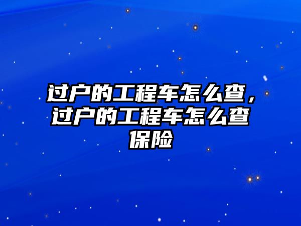 過戶的工程車怎么查，過戶的工程車怎么查保險