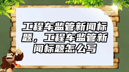 工程車監(jiān)管新聞標題，工程車監(jiān)管新聞標題怎么寫