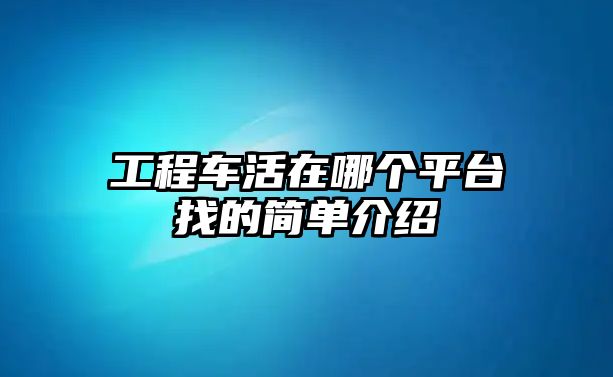 工程車活在哪個(gè)平臺(tái)找的簡(jiǎn)單介紹