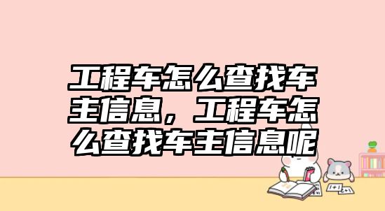 工程車怎么查找車主信息，工程車怎么查找車主信息呢