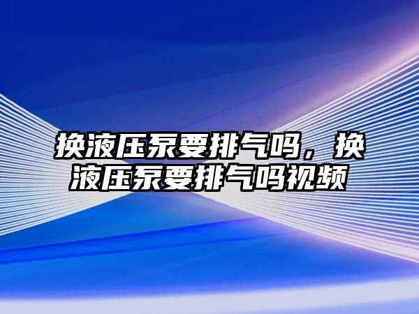 換液壓泵要排氣嗎，換液壓泵要排氣嗎視頻