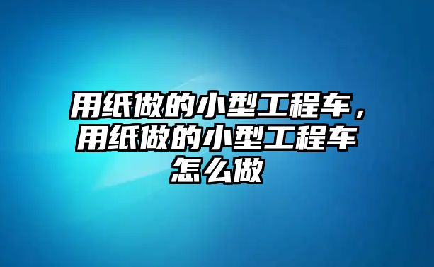 用紙做的小型工程車，用紙做的小型工程車怎么做