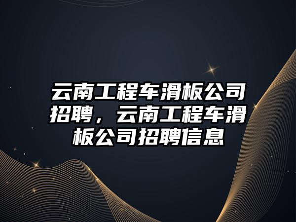 云南工程車滑板公司招聘，云南工程車滑板公司招聘信息